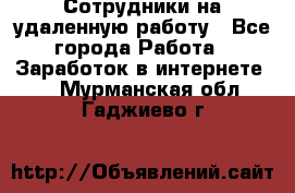 Сотрудники на удаленную работу - Все города Работа » Заработок в интернете   . Мурманская обл.,Гаджиево г.